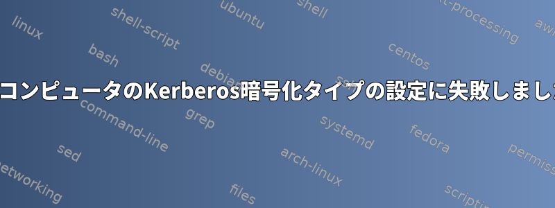 ドメインの参加に失敗しました：コンピュータのKerberos暗号化タイプの設定に失敗しました：アクセス権が不足しています