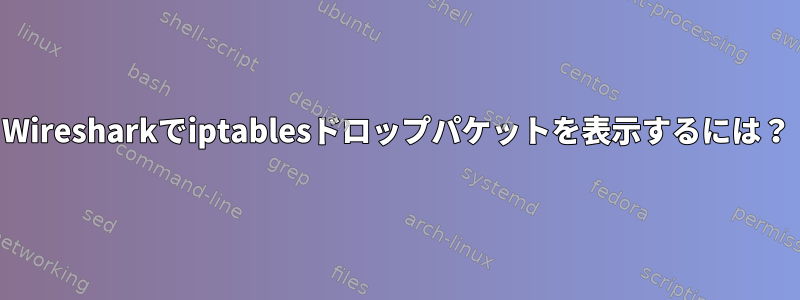 Wiresharkでiptablesドロップパケットを表示するには？