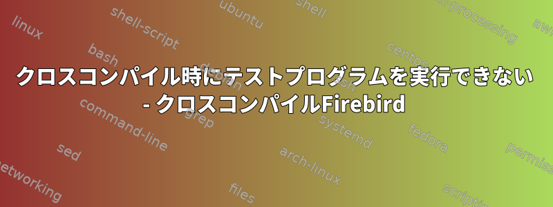 クロスコンパイル時にテストプログラムを実行できない - クロスコンパイルFirebird