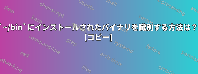 `~/bin`にインストールされたバイナリを識別する方法は？ [コピー]