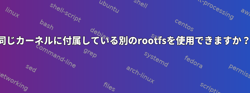 同じカーネルに付属している別のrootfsを使用できますか？