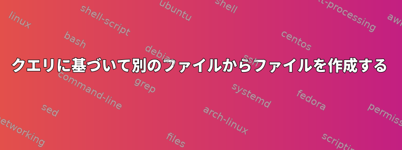 クエリに基づいて別のファイルからファイルを作成する