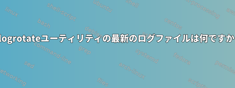 logrotateユーティリティの最新のログファイルは何ですか