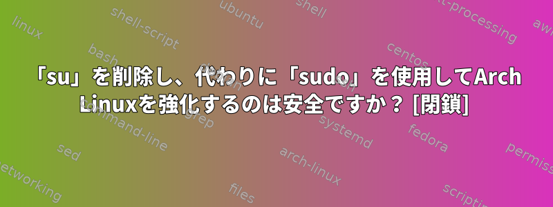 「su」を削除し、代わりに「sudo」を使用してArch Linuxを強化するのは安全ですか？ [閉鎖]