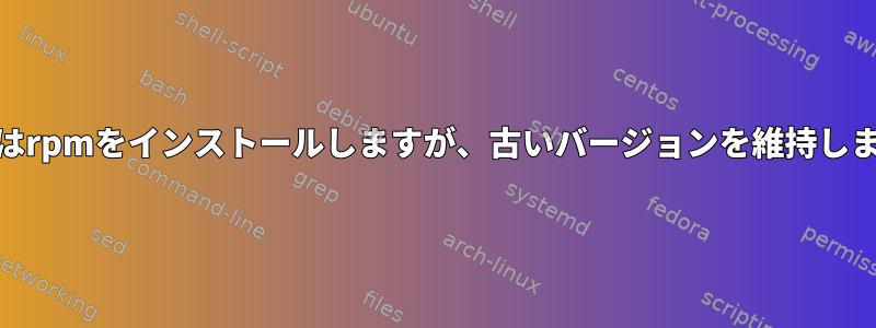 yumはrpmをインストールしますが、古いバージョンを維持します。