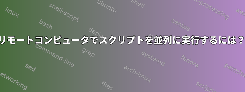 リモートコンピュータでスクリプトを並列に実行するには？