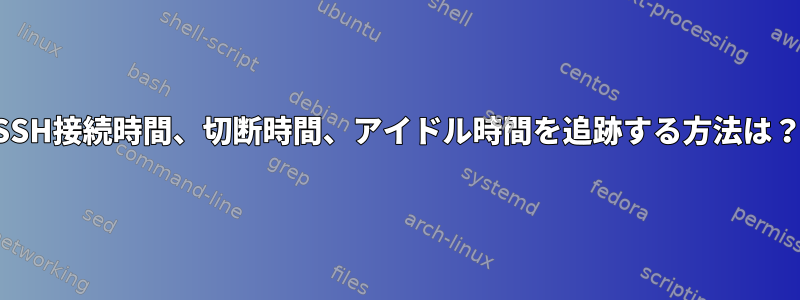 SSH接続時間、切断時間、アイドル時間を追跡する方法は？