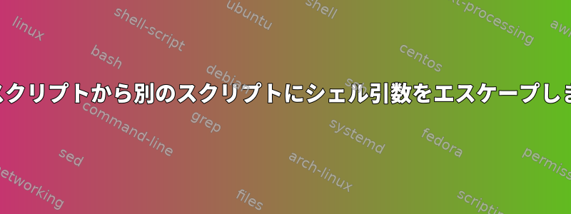 あるスクリプトから別のスクリプトにシェル引数をエスケープします。