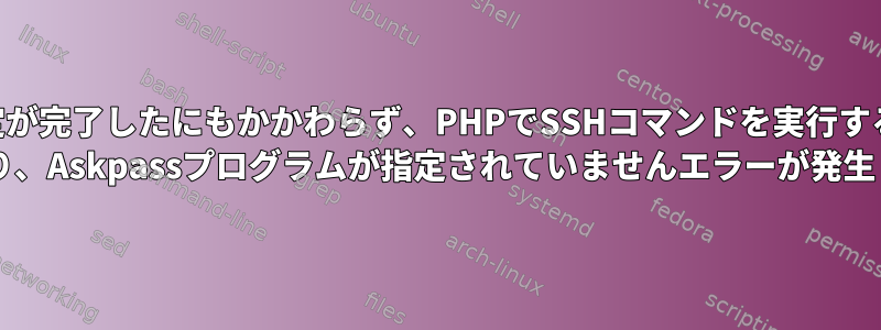 NOPASSWD設定が完了したにもかかわらず、PHPでSSHコマンドを実行すると、sudo：no ttyがあり、Askpassプログラムが指定されていませんエラーが発生します。