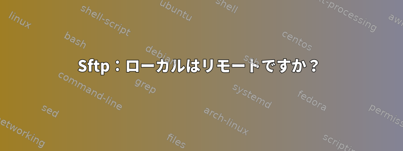 Sftp：ローカルはリモートですか？