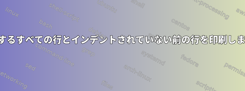 一致するすべての行とインデントされていない前の行を印刷します。