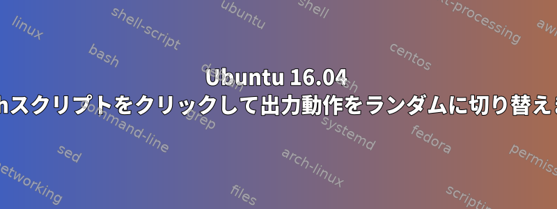 Ubuntu 16.04 bashスクリプトをクリックして出力動作をランダムに切り替えます