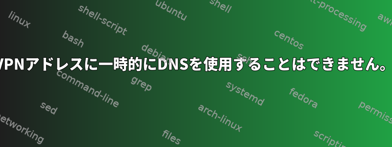 VPNアドレスに一時的にDNSを使用することはできません。