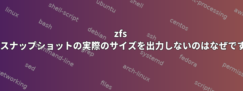 zfs listがスナップショットの実際のサイズを出力しないのはなぜですか？