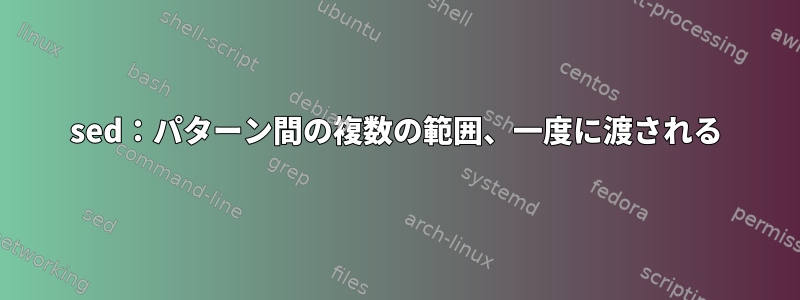 sed：パターン間の複数の範囲、一度に渡される