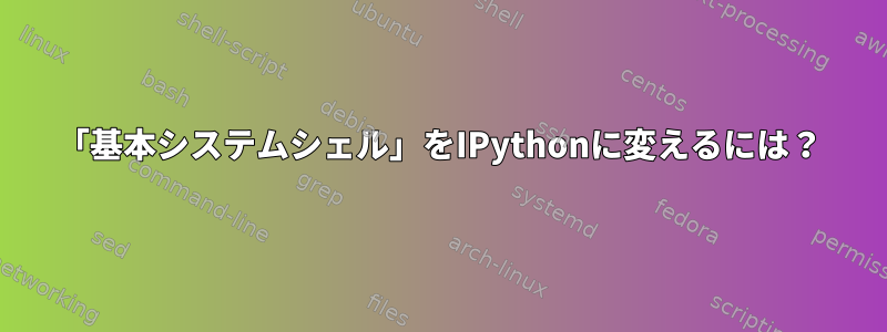 「基本システムシェル」をIPythonに変えるには？