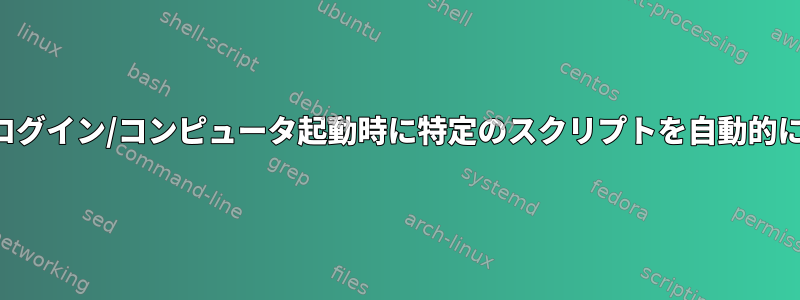 初回ログイン/コンピュータ起動時に特定のスクリプトを自動的に実行