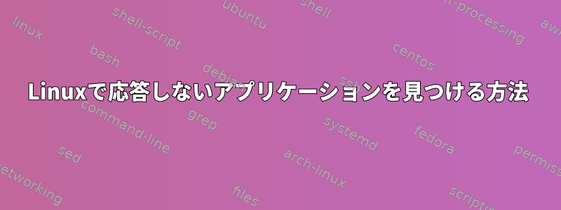 Linuxで応答しないアプリケーションを見つける方法