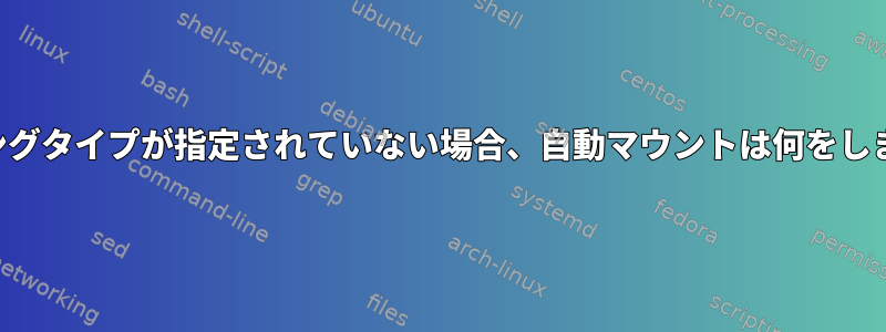 マッピングタイプが指定されていない場合、自動マウントは何をしますか？