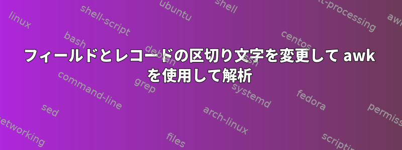 フィールドとレコードの区切り文字を変更して awk を使用して解析