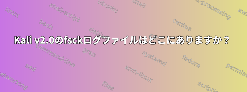 Kali v2.0のfsckログファイルはどこにありますか？