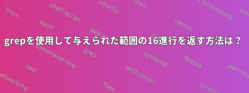 grepを使用して与えられた範囲の16進行を返す方法は？