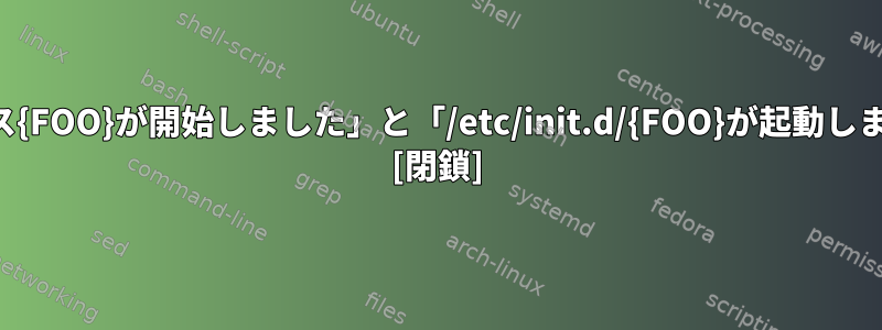 「サービス{FOO}が開始しました」と「/etc/init.d/{FOO}が起動しました」？ [閉鎖]