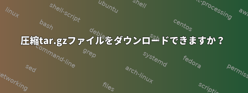 圧縮tar.gzファイルをダウンロードできますか？