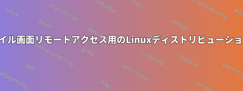 モバイル画面リモートアクセス用のLinuxディストリビューション？