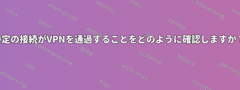 特定の接続がVPNを通過することをどのように確認しますか？