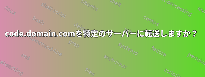 code.domain.comを特定のサーバーに転送しますか？