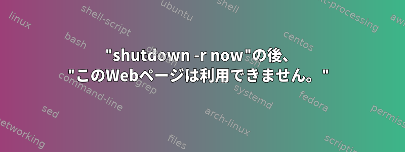 "shutdown -r now"の後、 "このWebページは利用できません。"