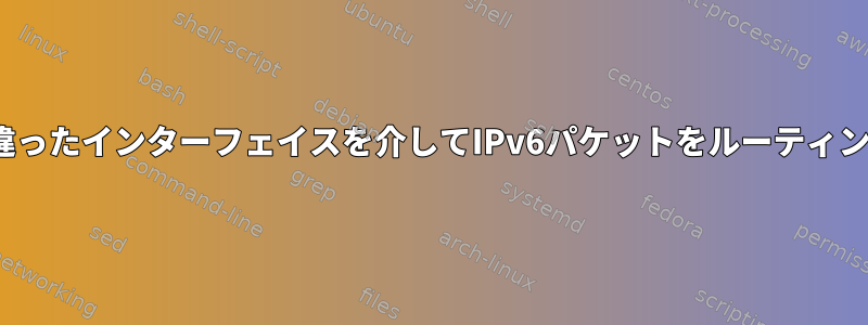 Linuxは間違ったインターフェイスを介してIPv6パケットをルーティングします。