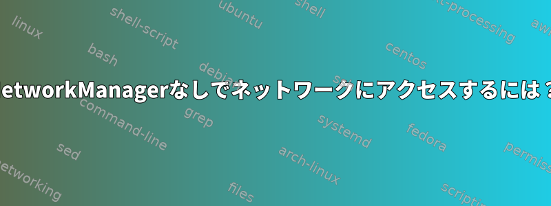 NetworkManagerなしでネットワークにアクセスするには？