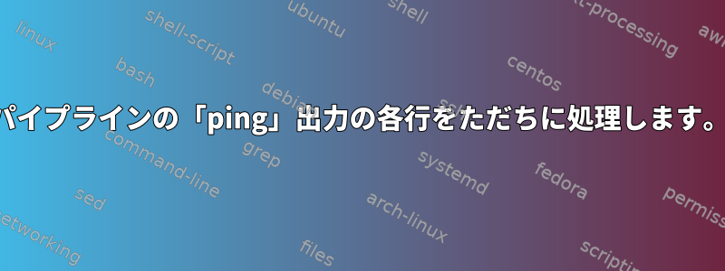 パイプラインの「ping」出力の各行をただちに処理します。