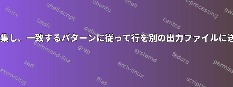 あるファイルから2つのパターンを収集し、一致するパターンに従って行を別の出力ファイルに送信するにはどうすればよいですか？