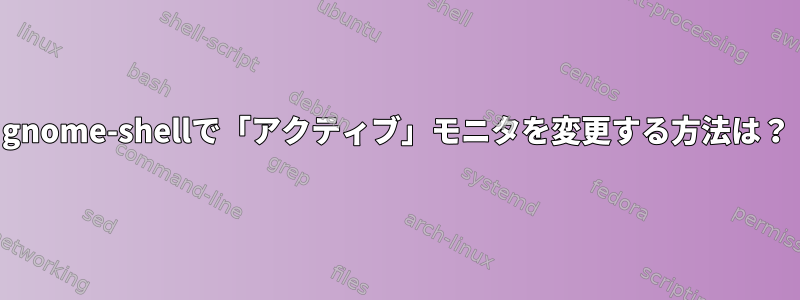 gnome-shellで「アクティブ」モニタを変更する方法は？