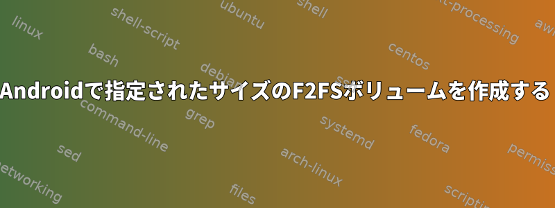 Androidで指定されたサイズのF2FSボリュームを作成する