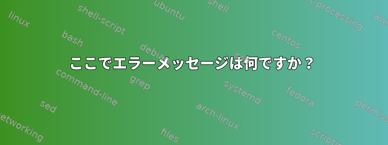 ここでエラーメッセージは何ですか？