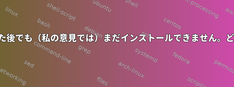 正しいパッケージを選択した後でも（私の意見では）まだインストールできません。どうすれば修正できますか？