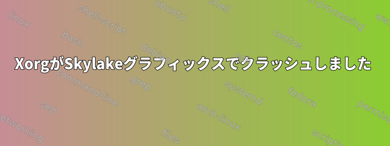 XorgがSkylakeグラフィックスでクラッシュしました