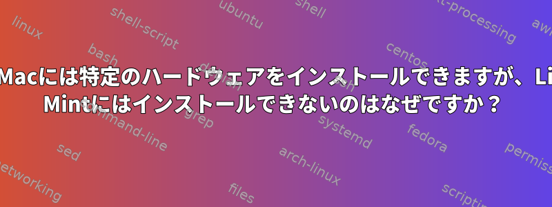 私のMacには特定のハードウェアをインストールできますが、Linux Mintにはインストールできないのはなぜですか？