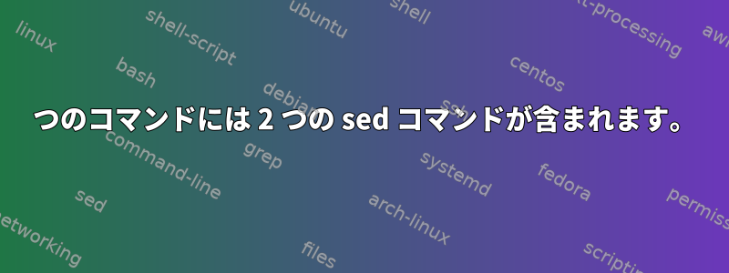 1 つのコマンドには 2 つの sed コマンドが含まれます。