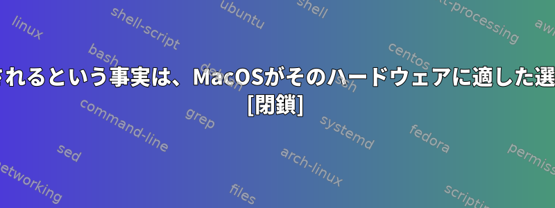 MacOSがBSDカーネルで実行されるという事実は、MacOSがそのハードウェアに適した選択であることを意味しますか？ [閉鎖]