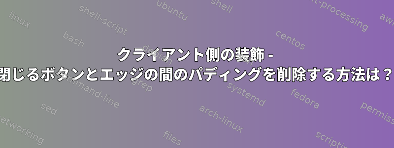 クライアント側の装飾 - 閉じるボタンとエッジの間のパディングを削除する方法は？