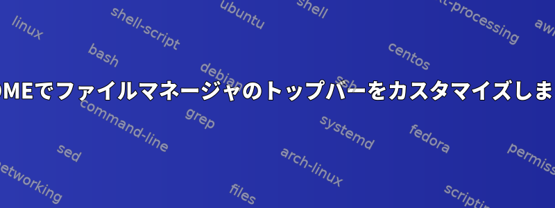 GNOMEでファイルマネージャのトップバーをカスタマイズします。