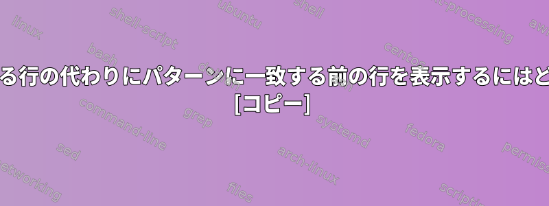 grepを使用して一致する行の代わりにパターンに一致する前の行を表示するにはどうすればよいですか？ [コピー]