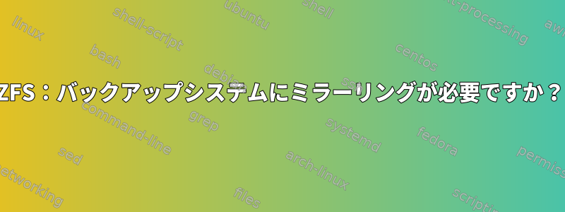 ZFS：バックアップシステムにミラーリングが必要ですか？