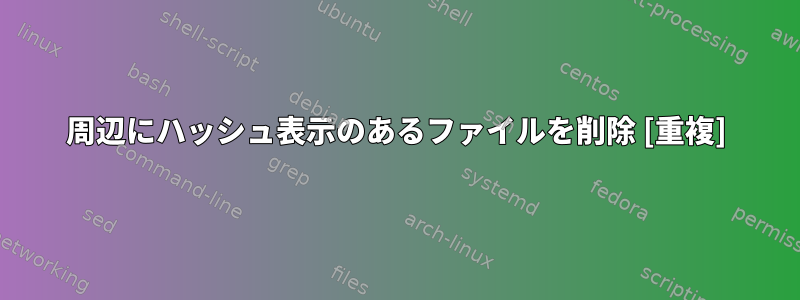 周辺にハッシュ表示のあるファイルを削除 [重複]