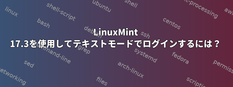 LinuxMint 17.3を使用してテキストモードでログインするには？